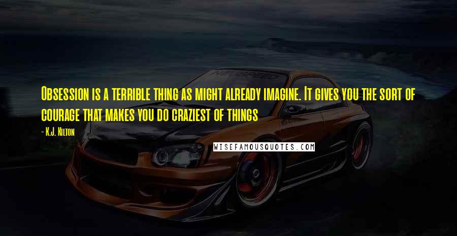 K.J. Kilton quotes: Obsession is a terrible thing as might already imagine. It gives you the sort of courage that makes you do craziest of things