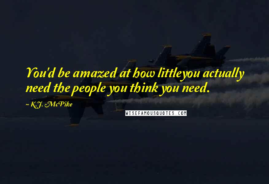 K.J. McPike quotes: You'd be amazed at how littleyou actually need the people you think you need.