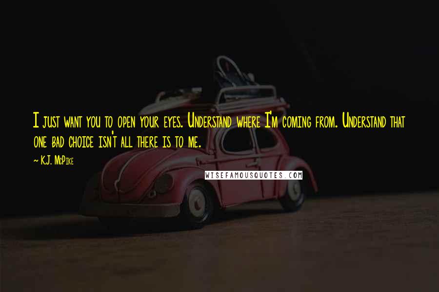 K.J. McPike quotes: I just want you to open your eyes. Understand where I'm coming from. Understand that one bad choice isn't all there is to me.