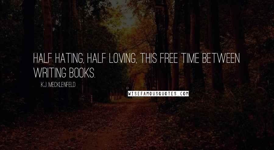 K.J. Mecklenfeld quotes: Half hating, half loving, this free time between writing books.