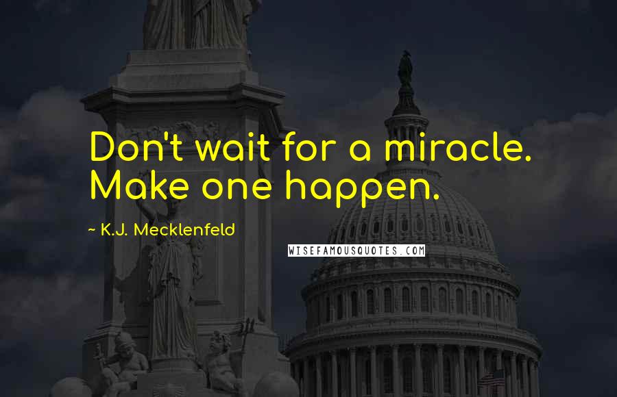 K.J. Mecklenfeld quotes: Don't wait for a miracle. Make one happen.