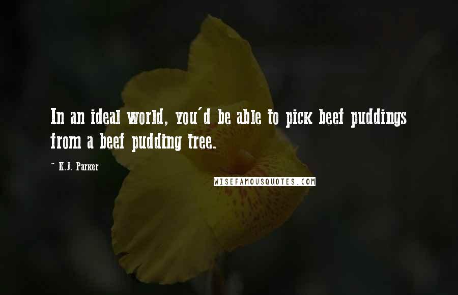 K.J. Parker quotes: In an ideal world, you'd be able to pick beef puddings from a beef pudding tree.