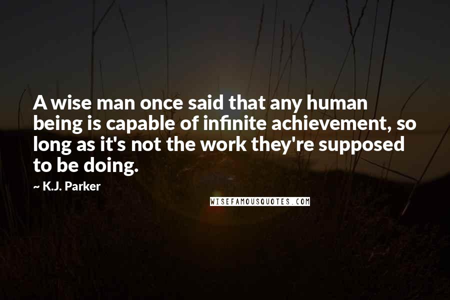 K.J. Parker quotes: A wise man once said that any human being is capable of infinite achievement, so long as it's not the work they're supposed to be doing.