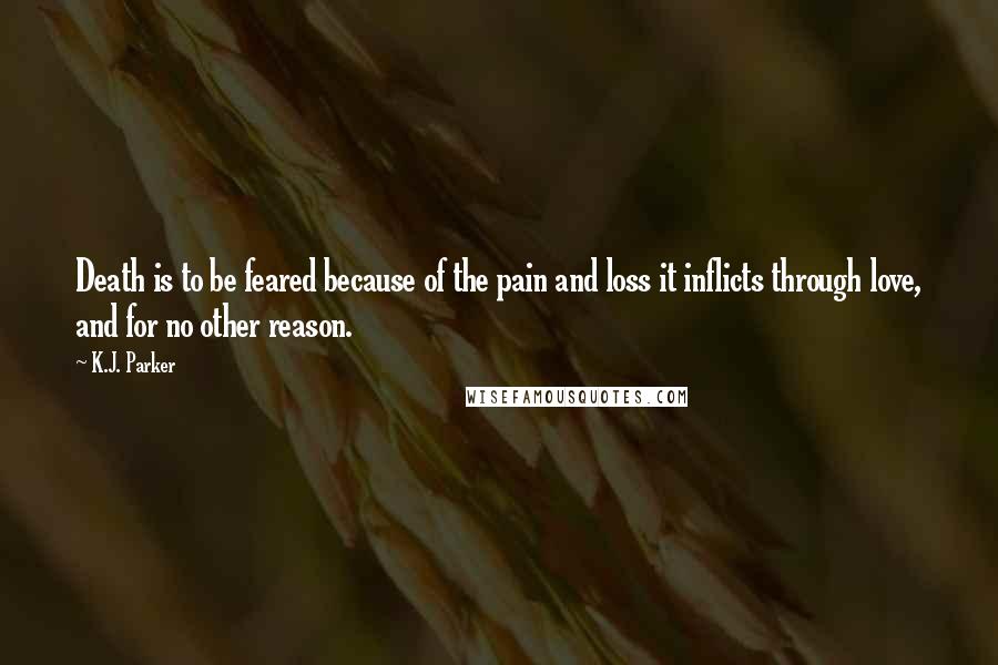 K.J. Parker quotes: Death is to be feared because of the pain and loss it inflicts through love, and for no other reason. K.J. Parker quotes: Death is to be feared because of the pain and loss it inflicts through love, and for no other reason.