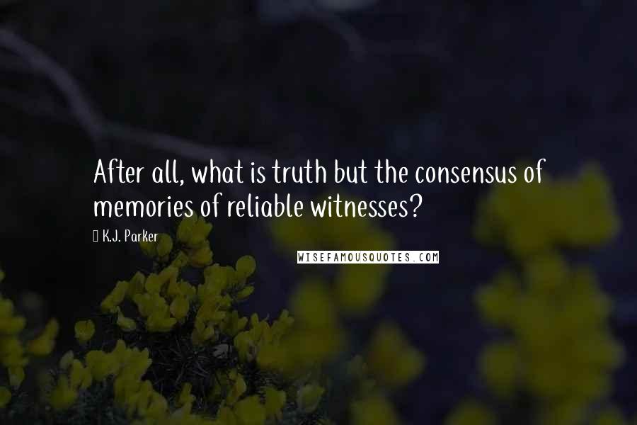 K.J. Parker quotes: After all, what is truth but the consensus of memories of reliable witnesses?