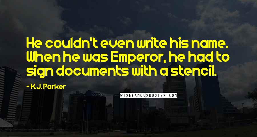 K.J. Parker quotes: He couldn't even write his name. When he was Emperor, he had to sign documents with a stencil.