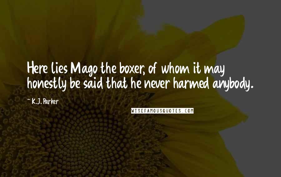 K.J. Parker quotes: Here lies Mago the boxer, of whom it may honestly be said that he never harmed anybody.