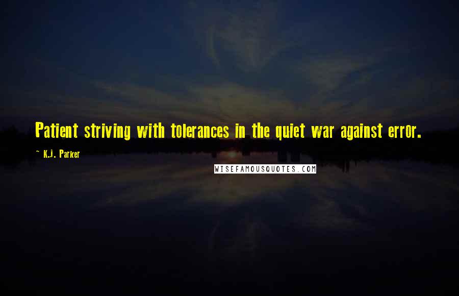 K.J. Parker quotes: Patient striving with tolerances in the quiet war against error.