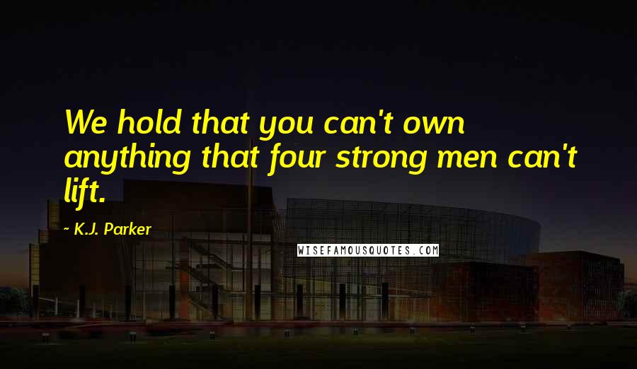 K.J. Parker quotes: We hold that you can't own anything that four strong men can't lift.