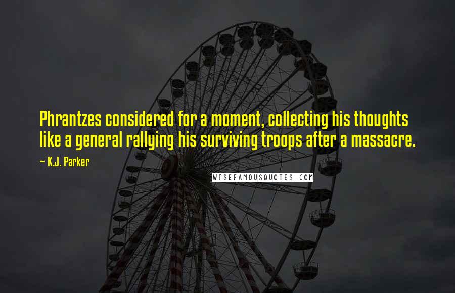 K.J. Parker quotes: Phrantzes considered for a moment, collecting his thoughts like a general rallying his surviving troops after a massacre.