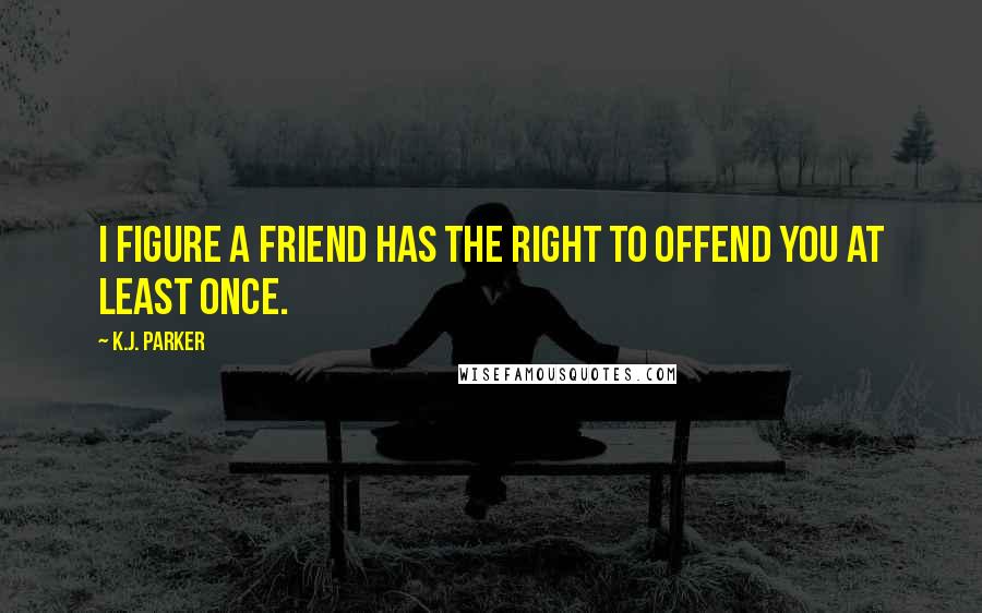K.J. Parker quotes: I figure a friend has the right to offend you at least once.