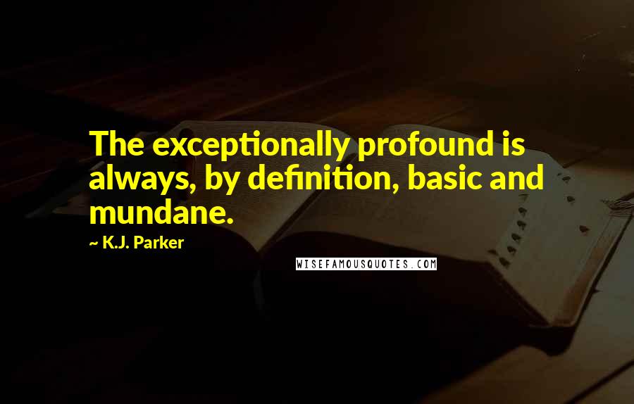 K.J. Parker quotes: The exceptionally profound is always, by definition, basic and mundane.