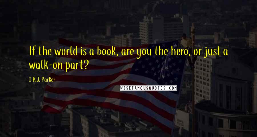 K.J. Parker quotes: If the world is a book, are you the hero, or just a walk-on part?