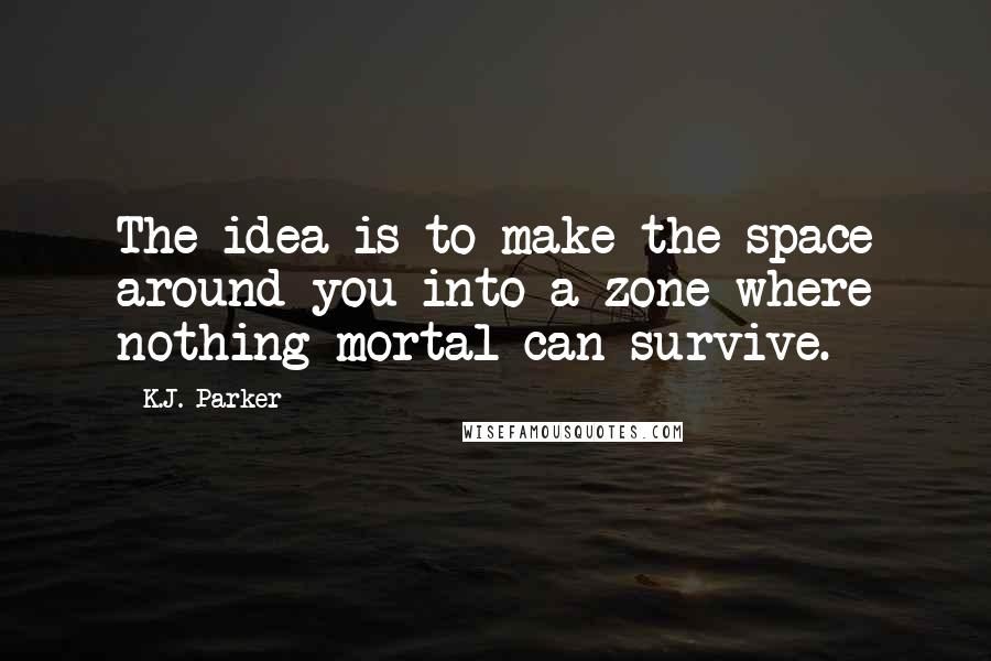 K.J. Parker quotes: The idea is to make the space around you into a zone where nothing mortal can survive.