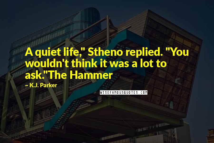 K.J. Parker quotes: A quiet life," Stheno replied. "You wouldn't think it was a lot to ask."The Hammer