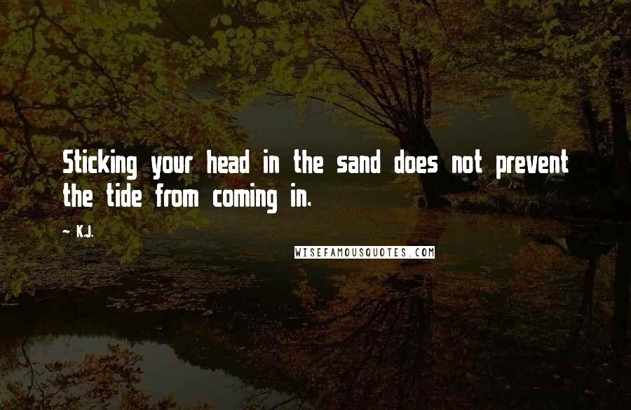 K.J. quotes: Sticking your head in the sand does not prevent the tide from coming in.