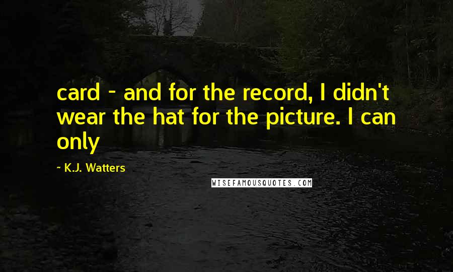 K.J. Watters quotes: card - and for the record, I didn't wear the hat for the picture. I can only