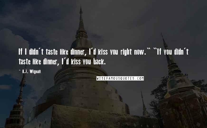K.J. Wignall quotes: If I didn't taste like dinner, I'd kiss you right now." "If you didn't taste like dinner, I'd kiss you back. K.J. Wignall quotes: If I didn't taste like dinner, I'd kiss you right now." "If you didn't taste like dinner, I'd kiss you back.