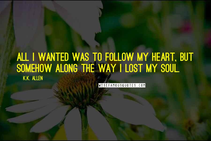 K.K. Allen quotes: All I wanted was to follow my heart, but somehow along the way I lost my soul.