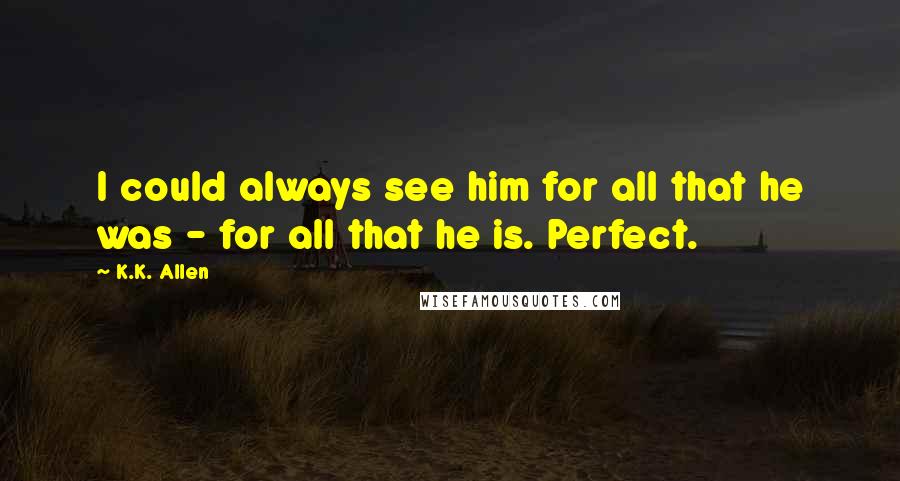 K.K. Allen quotes: I could always see him for all that he was - for all that he is. Perfect.