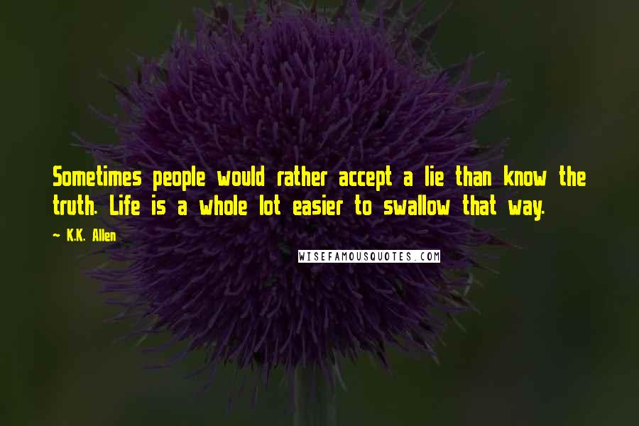K.K. Allen quotes: Sometimes people would rather accept a lie than know the truth. Life is a whole lot easier to swallow that way.
