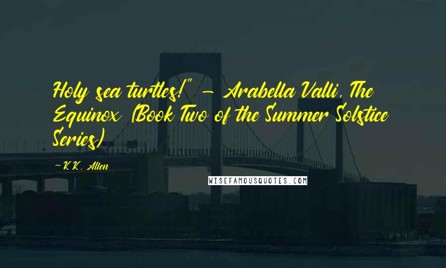 K.K. Allen quotes: Holy sea turtles!" - Arabella Valli, The Equinox (Book Two of the Summer Solstice Series)