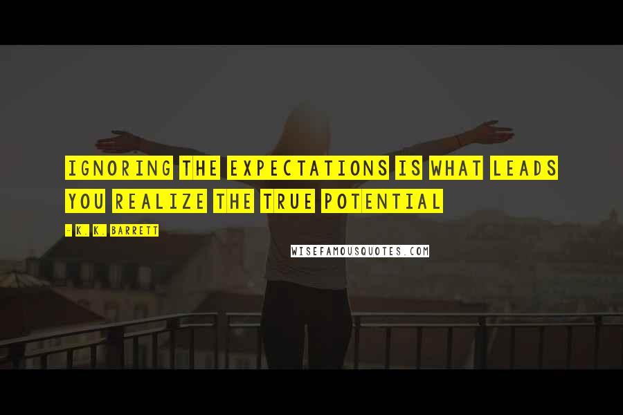 K. K. Barrett quotes: Ignoring the expectations is what leads you realize the true potential