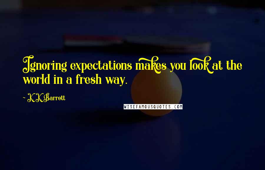 K. K. Barrett quotes: Ignoring expectations makes you look at the world in a fresh way.