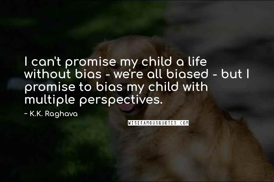 K.K. Raghava quotes: I can't promise my child a life without bias - we're all biased - but I promise to bias my child with multiple perspectives. K.K. Raghava quotes: I can't promise my child a life without bias - we're all biased - but I promise to bias my child with multiple perspectives.