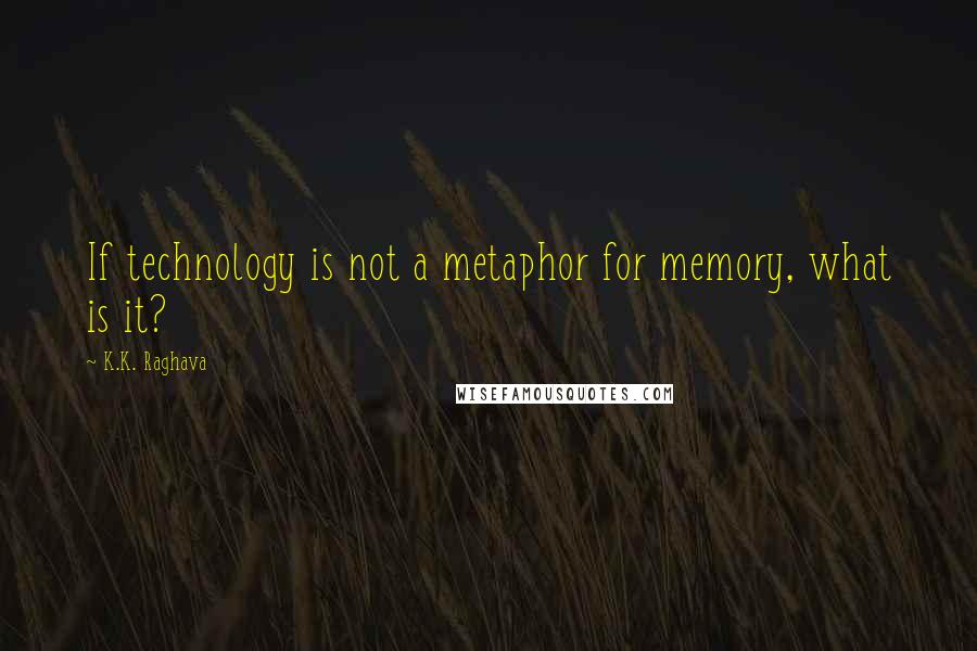 K.K. Raghava quotes: If technology is not a metaphor for memory, what is it?