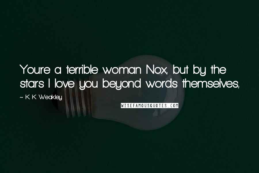 K. K Weakley quotes: You're a terrible woman Nox, but by the stars I love you beyond words themselves,