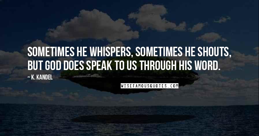 K. Kandel quotes: Sometimes He whispers, sometimes He shouts, but God does speak to us through His Word.