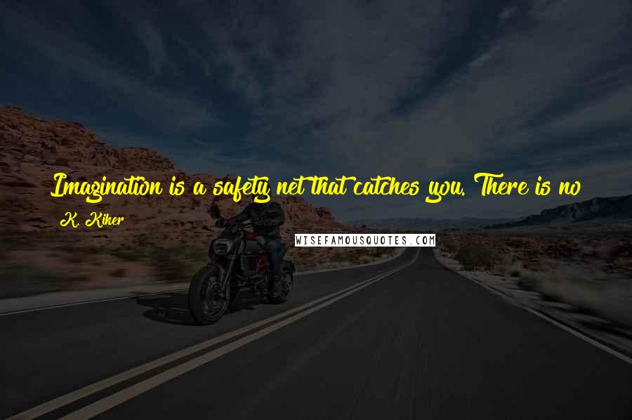 K. Kiker quotes: Imagination is a safety net that catches you. There is no going too far, no need for a safe word inside your mind. This world is your creation.