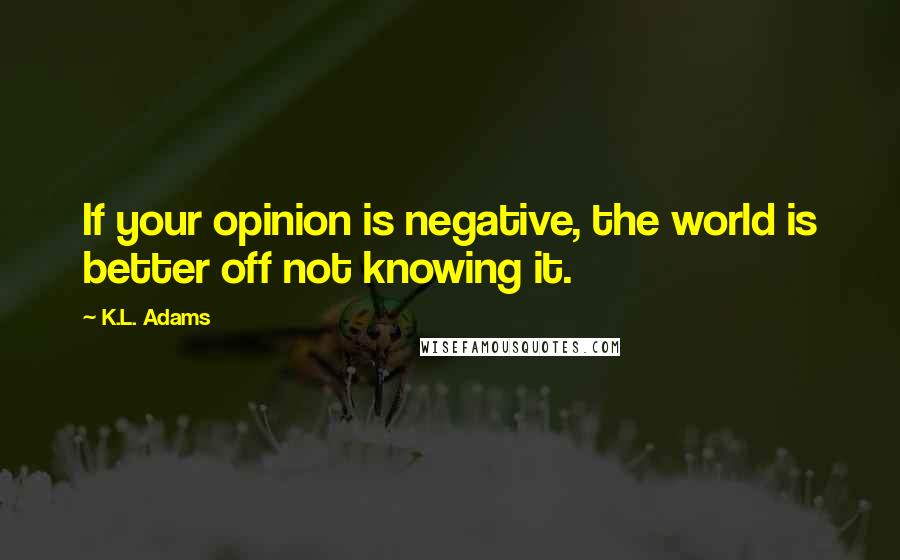 K.L. Adams quotes: If your opinion is negative, the world is better off not knowing it.