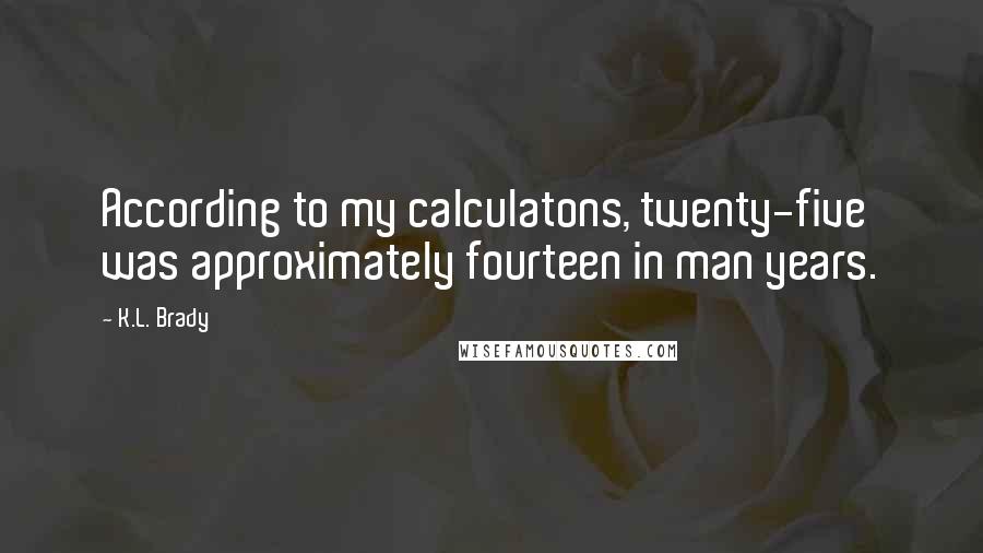 K.L. Brady quotes: According to my calculatons, twenty-five was approximately fourteen in man years.