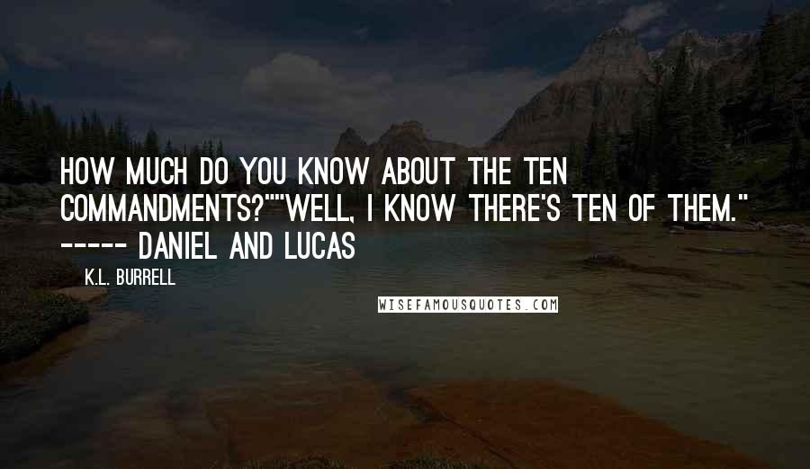 K.L. Burrell quotes: How much do you know about the Ten Commandments?""Well, I know there's ten of them." ----- Daniel and Lucas K.L. Burrell quotes: How much do you know about the Ten Commandments?""Well, I know there's ten of them." ----- Daniel and Lucas