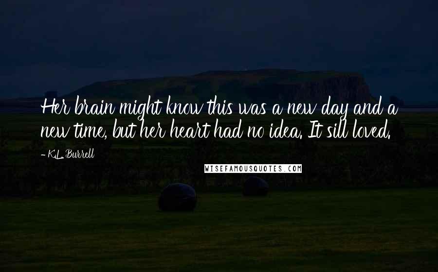K.L. Burrell quotes: Her brain might know this was a new day and a new time, but her heart had no idea. It sill loved.