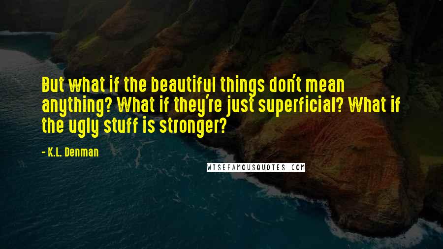 K.L. Denman quotes: But what if the beautiful things don't mean anything? What if they're just superficial? What if the ugly stuff is stronger?