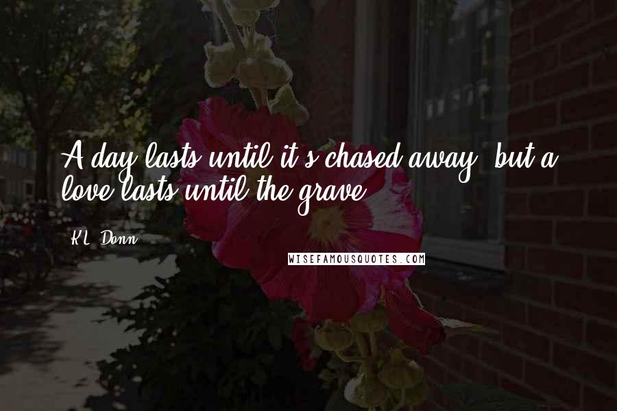 K.L. Donn quotes: A day lasts until it's chased away, but a love lasts until the grave.