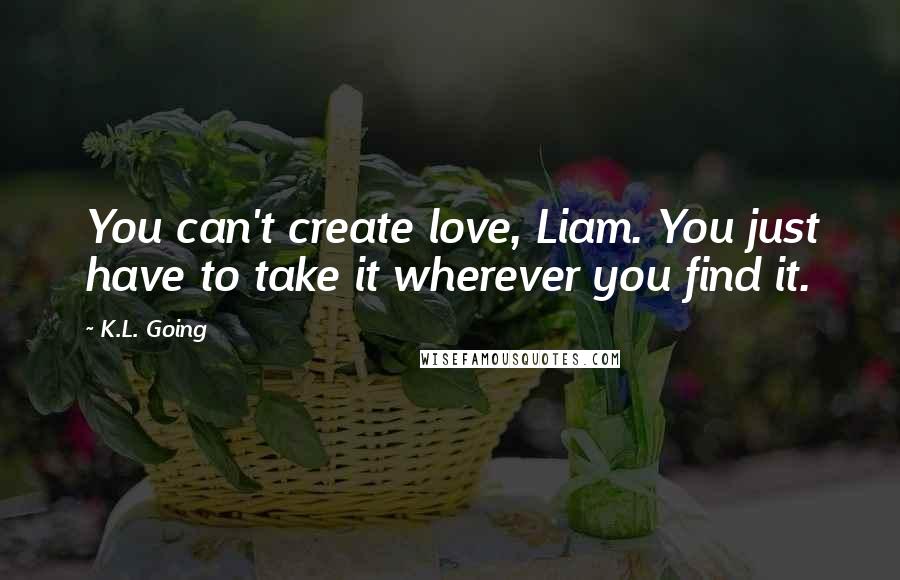 K.L. Going quotes: You can't create love, Liam. You just have to take it wherever you find it.