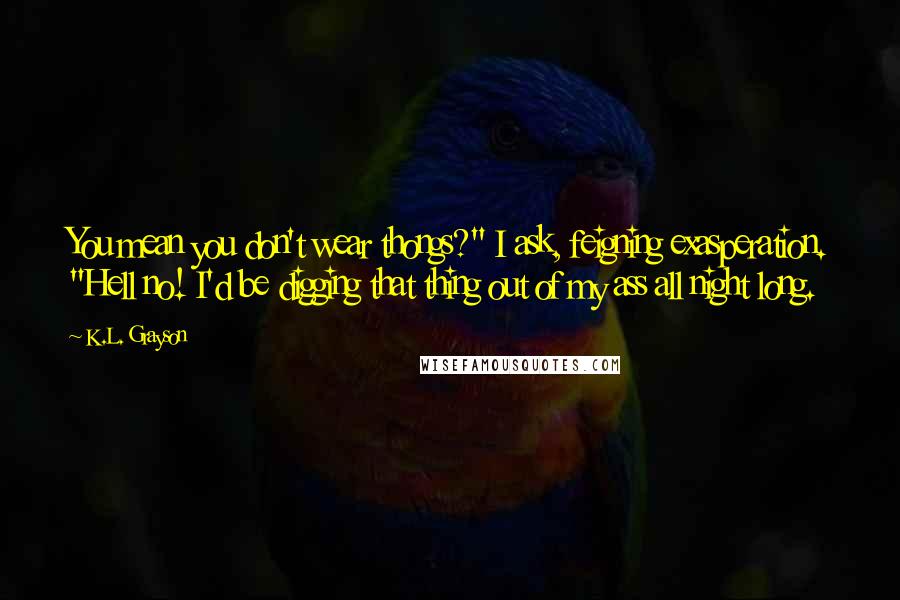 K.L. Grayson quotes: You mean you don't wear thongs?" I ask, feigning exasperation. "Hell no! I'd be digging that thing out of my ass all night long.