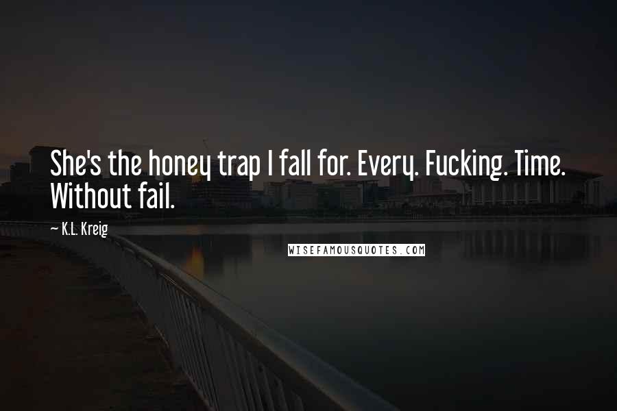 K.L. Kreig quotes: She's the honey trap I fall for. Every. Fucking. Time. Without fail.