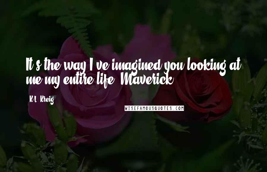 K.L. Kreig quotes: It's the way I've imagined you looking at me my entire life, Maverick.
