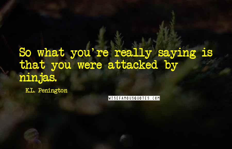K.L. Penington quotes: So what you're really saying is that you were attacked by ninjas.