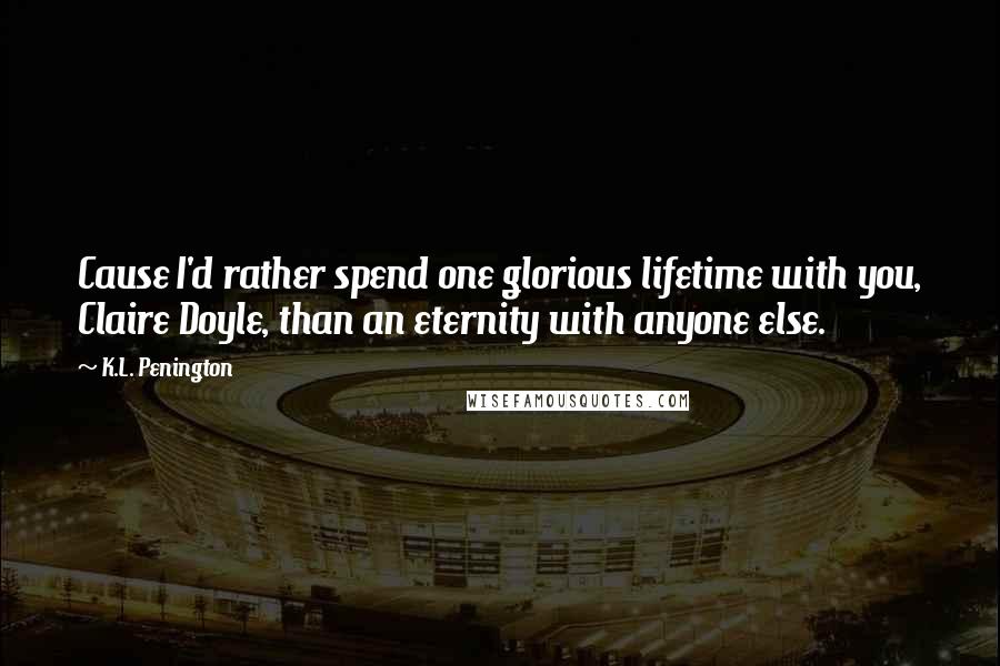 K.L. Penington quotes: Cause I'd rather spend one glorious lifetime with you, Claire Doyle, than an eternity with anyone else.