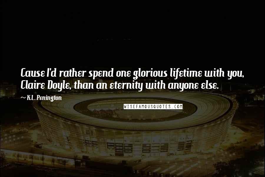 K.L. Penington quotes: Cause I'd rather spend one glorious lifetime with you, Claire Doyle, than an eternity with anyone else. K.L. Penington quotes: Cause I'd rather spend one glorious lifetime with you, Claire Doyle, than an eternity with anyone else.