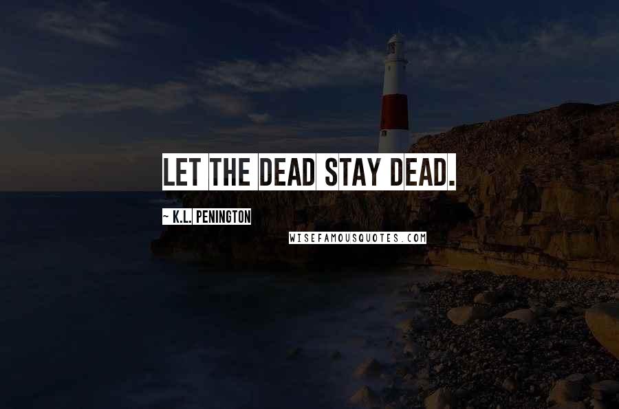 K.L. Penington quotes: Let the dead stay dead. K.L. Penington quotes: Let the dead stay dead.
