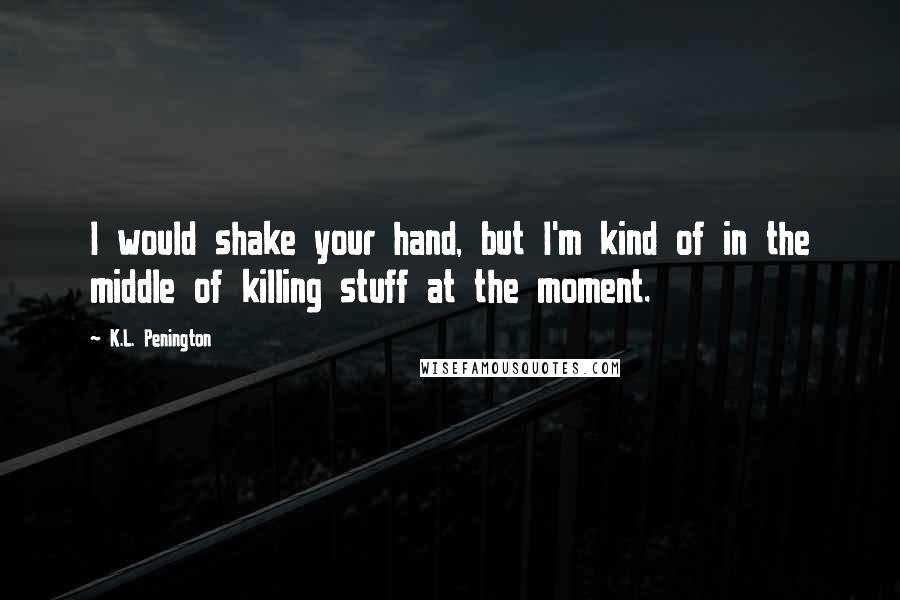 K.L. Penington quotes: I would shake your hand, but I'm kind of in the middle of killing stuff at the moment. K.L. Penington quotes: I would shake your hand, but I'm kind of in the middle of killing stuff at the moment.