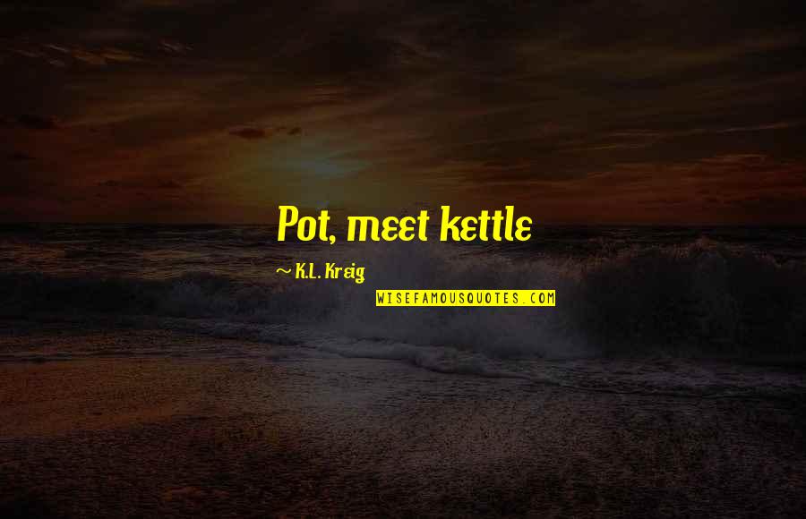 K.l Quotes By K.L. Kreig: Pot, meet kettle