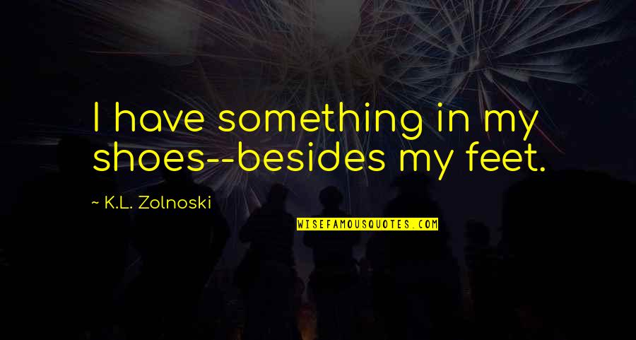 K.l Quotes By K.L. Zolnoski: I have something in my shoes--besides my feet.